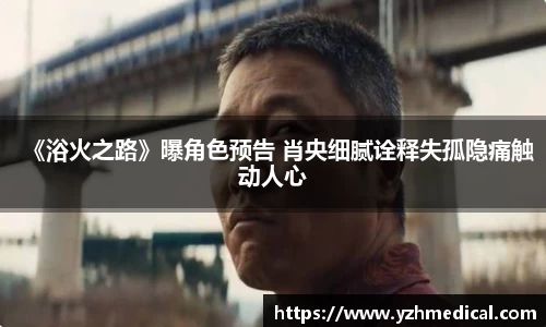 乐鱼电竞：《浴火之路》曝角色预告 肖央细腻诠释失孤隐痛触动人心